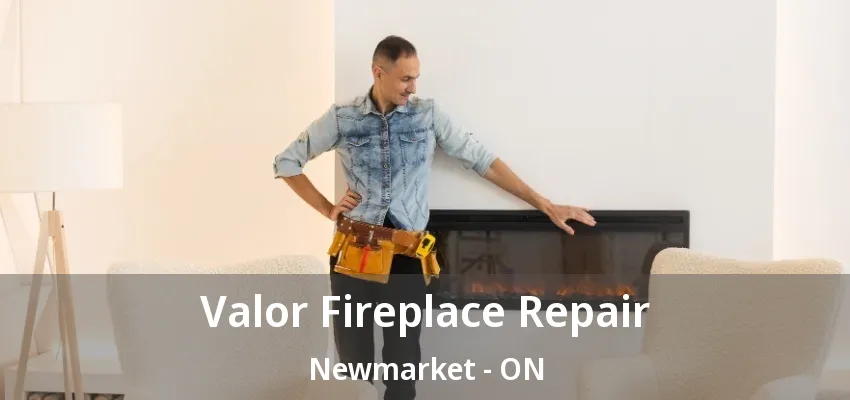 Valor Fireplace Repair Newmarket - ON Valor Fireplace Repair Newmarket - ON
